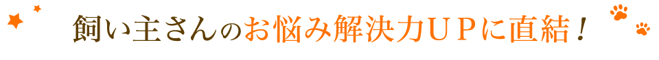 飼い主さんのお悩み解決力ＵＰに直結！