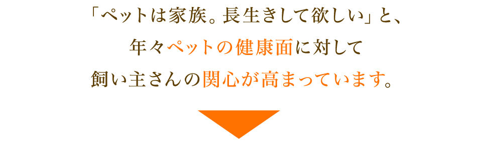 「ペットは家族。長生きして欲しい」と、年々ペットの健康面に対して飼い主さんの関心が高まっています。