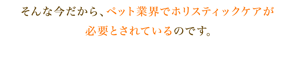 そんな今だから、ペット業界でホリスティックケアが必要とされているのです。